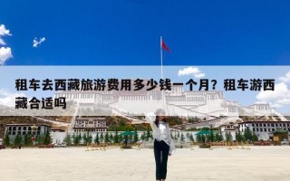 租车去西藏旅游费用多少钱一个月？租车游西藏合适吗