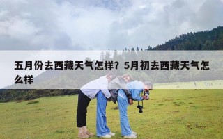 五月份去西藏天气怎样？5月初去西藏天气怎么样