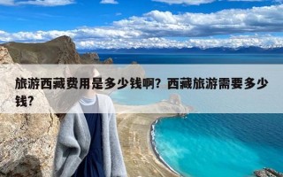 旅游西藏费用是多少钱啊？西藏旅游需要多少钱?