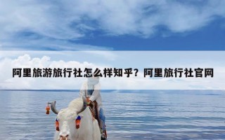 阿里旅游旅行社怎么样知乎？阿里旅行社官网