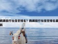 西藏旅行社信誉排名？西藏旅行社信誉排名最新