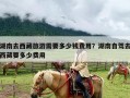 湖南去西藏旅游需要多少钱费用？湖南自驾去西藏要多少费用