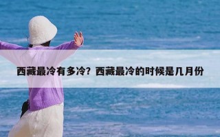 西藏最冷有多冷？西藏最冷的时候是几月份