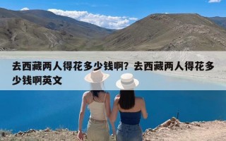 去西藏两人得花多少钱啊？去西藏两人得花多少钱啊英文