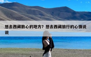 想去西藏散心的地方？想去西藏旅行的心情说说