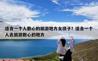 适合一个人散心的旅游地方女孩子？适合一个人去旅游散心的地方