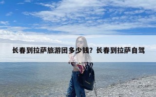 长春到拉萨旅游团多少钱？长春到拉萨自驾