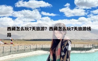 西藏怎么玩7天旅游？西藏怎么玩7天旅游线路