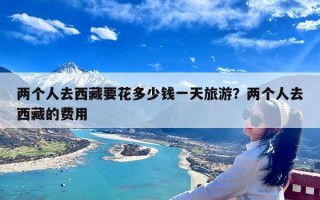两个人去西藏要花多少钱一天旅游？两个人去西藏的费用