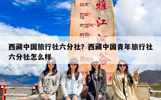 西藏中国旅行社六分社？西藏中国青年旅行社六分社怎么样