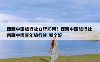 西藏中国旅行社口碑如何？西藏中国旅行社 西藏中国青年旅行社 哪个好