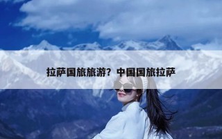 拉萨国旅旅游？中国国旅拉萨