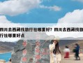 四川去西藏找旅行社哪里好？四川去西藏找旅行社哪里好点