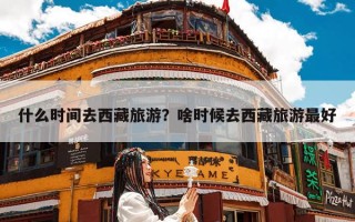 什么时间去西藏旅游？啥时候去西藏旅游最好