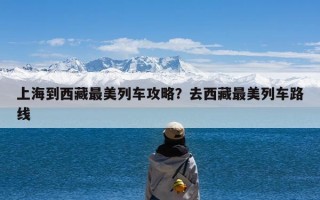 上海到西藏最美列车攻略？去西藏最美列车路线