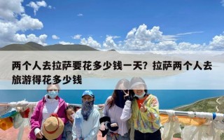 两个人去拉萨要花多少钱一天？拉萨两个人去旅游得花多少钱