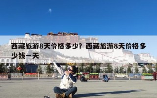 西藏旅游8天价格多少？西藏旅游8天价格多少钱一天