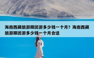 海南西藏旅游跟团游多少钱一个月？海南西藏旅游跟团游多少钱一个月合适