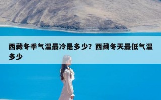 西藏冬季气温最冷是多少？西藏冬天最低气温多少