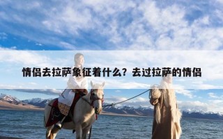 情侣去拉萨象征着什么？去过拉萨的情侣