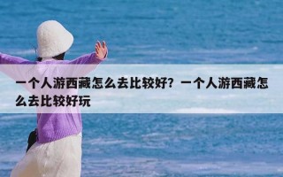 一个人游西藏怎么去比较好？一个人游西藏怎么去比较好玩