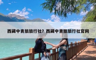 西藏中青旅旅行社？西藏中青旅旅行社官网