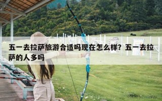 五一去拉萨旅游合适吗现在怎么样？五一去拉萨的人多吗