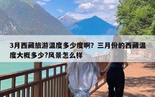 3月西藏旅游温度多少度啊？三月份的西藏温度大概多少?风景怎么样