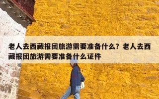 老人去西藏报团旅游需要准备什么？老人去西藏报团旅游需要准备什么证件