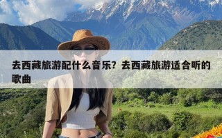 去西藏旅游配什么音乐？去西藏旅游适合听的歌曲