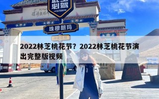 2022林芝桃花节？2022林芝桃花节演出完整版视频