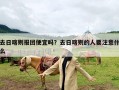 去日喀则报团便宜吗？去日喀则的人要注意什么