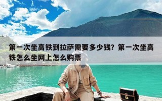 第一次坐高铁到拉萨需要多少钱？第一次坐高铁怎么坐网上怎么购票