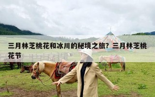 三月林芝桃花和冰川的秘境之旅？三月林芝桃花节