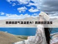 西藏旅游气温温差大？西藏旅游温度