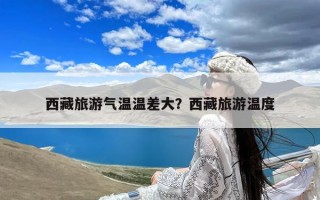 西藏旅游气温温差大？西藏旅游温度