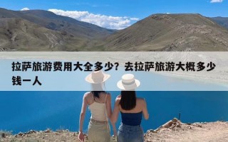 拉萨旅游费用大全多少？去拉萨旅游大概多少钱一人