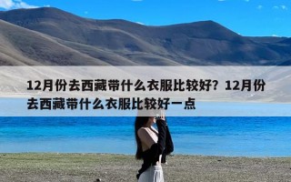 12月份去西藏带什么衣服比较好？12月份去西藏带什么衣服比较好一点