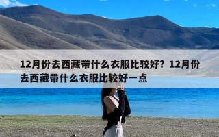 12月份去西藏带什么衣服比较好？12月份去西藏带什么衣服比较好一点