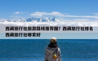 西藏旅行社旅游路线推荐图？西藏旅行社排名西藏旅行社哪家好