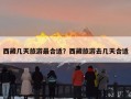 西藏几天旅游最合适？西藏旅游去几天合适