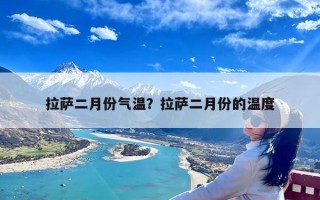 拉萨二月份气温？拉萨二月份的温度