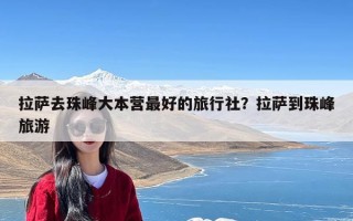 拉萨去珠峰大本营最好的旅行社？拉萨到珠峰旅游