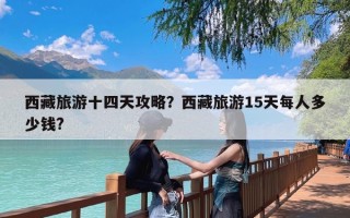 西藏旅游十四天攻略？西藏旅游15天每人多少钱?