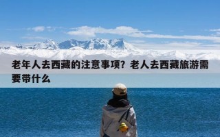 老年人去西藏的注意事项？老人去西藏旅游需要带什么