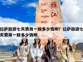 拉萨旅游七天费用一般多少钱啊？拉萨旅游七天费用一般多少钱啊