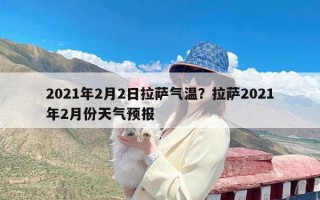 2021年2月2日拉萨气温？拉萨2021年2月份天气预报