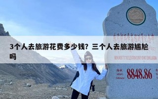 3个人去旅游花费多少钱？三个人去旅游尴尬吗