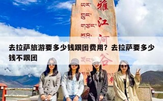 去拉萨旅游要多少钱跟团费用？去拉萨要多少钱不跟团