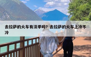 去拉萨的火车有淡季吗？去拉萨的火车上冷不冷